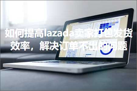 璺ㄥ鐢靛晢鐭ヨ瘑:濡備綍鎻愰珮lazada鍗栧鎵撳寘鍙戣揣鏁堢巼锛岃В鍐宠鍗曚笉鍑虹殑闂