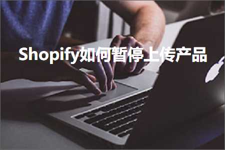 璺ㄥ鐢靛晢鐭ヨ瘑:Shopify濡備綍鏆傚仠涓婁紶浜у搧